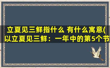 立夏见三鲜指什么 有什么寓意(以立夏见三鲜：一年中的第5个节气，寓意夏季即将到来，吃新鲜时蔬，养生健体。)